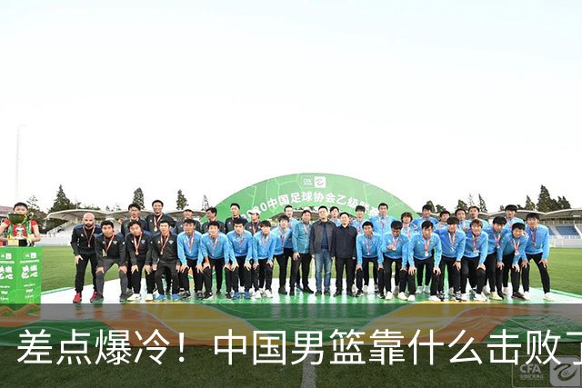 差点爆冷！中国男篮靠什么击败了沙特？球迷喷的最凶之人立大功！