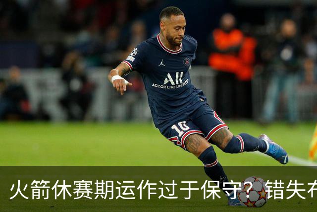 火箭休赛期运作过于保守？错失布朗成超级遗憾